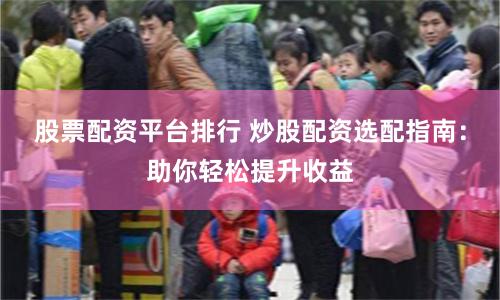 股票配资平台排行 炒股配资选配指南：助你轻松提升收益