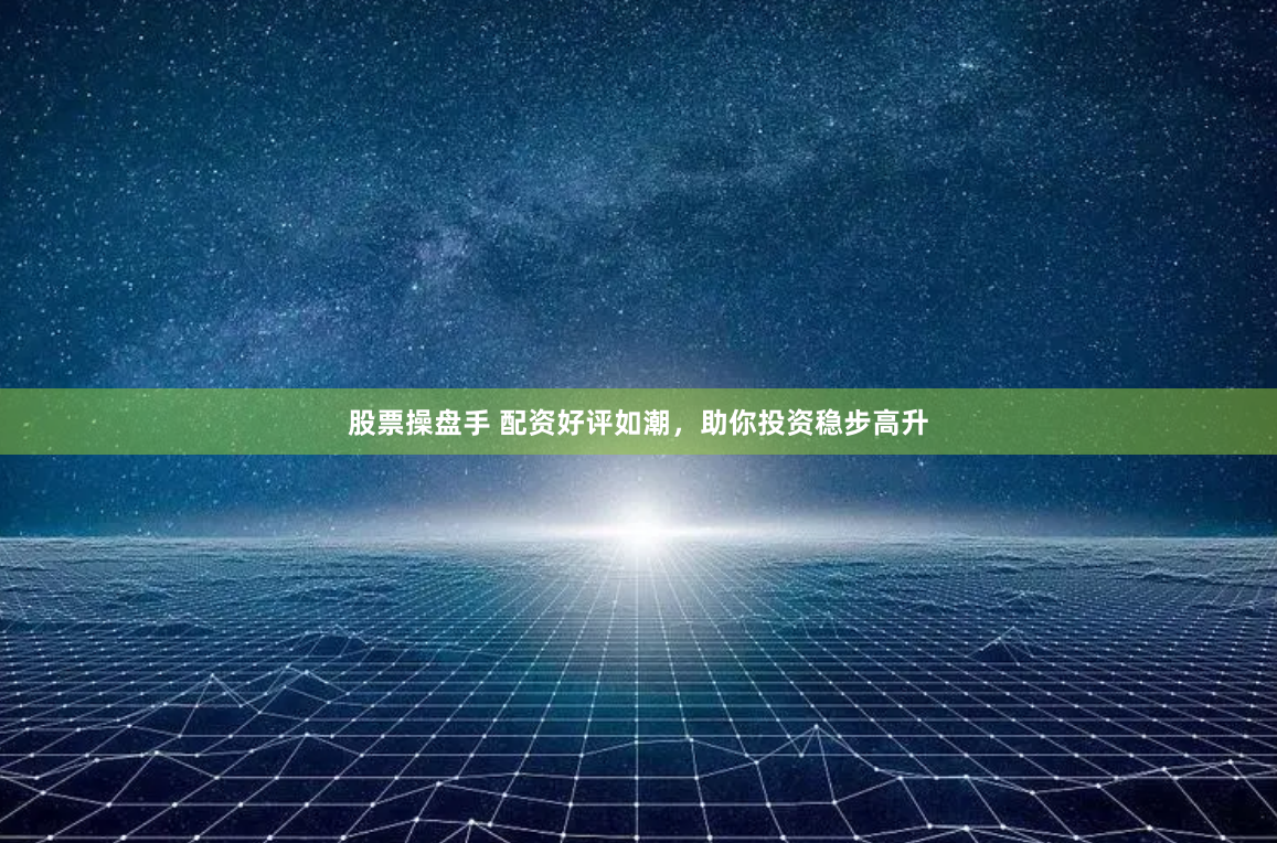 股票操盘手 配资好评如潮，助你投资稳步高升
