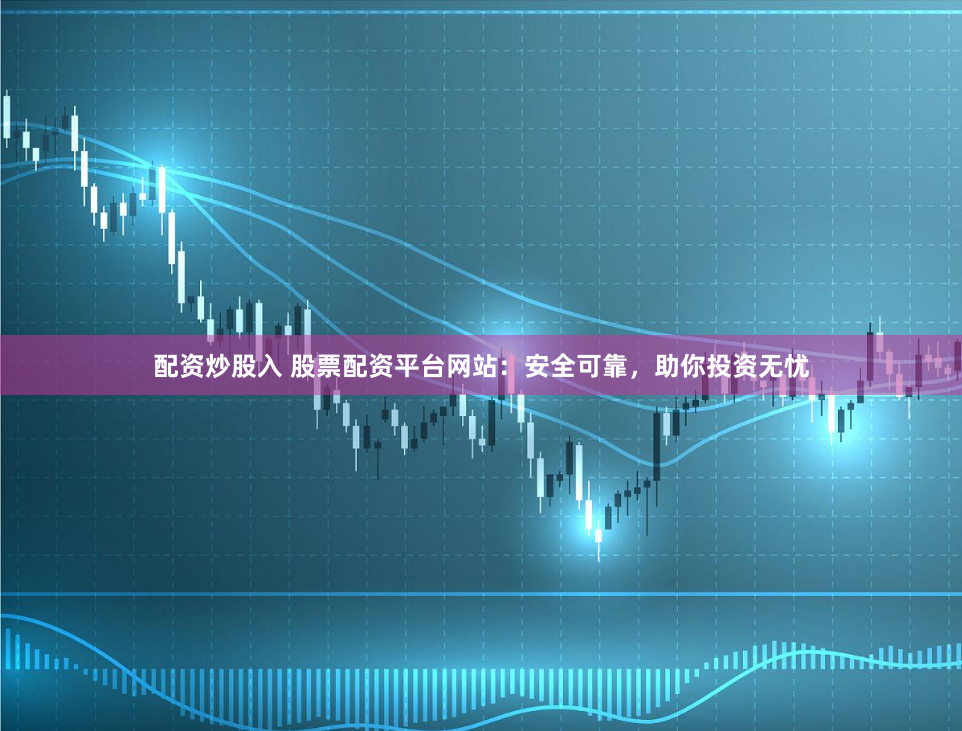 配资炒股入 股票配资平台网站：安全可靠，助你投资无忧