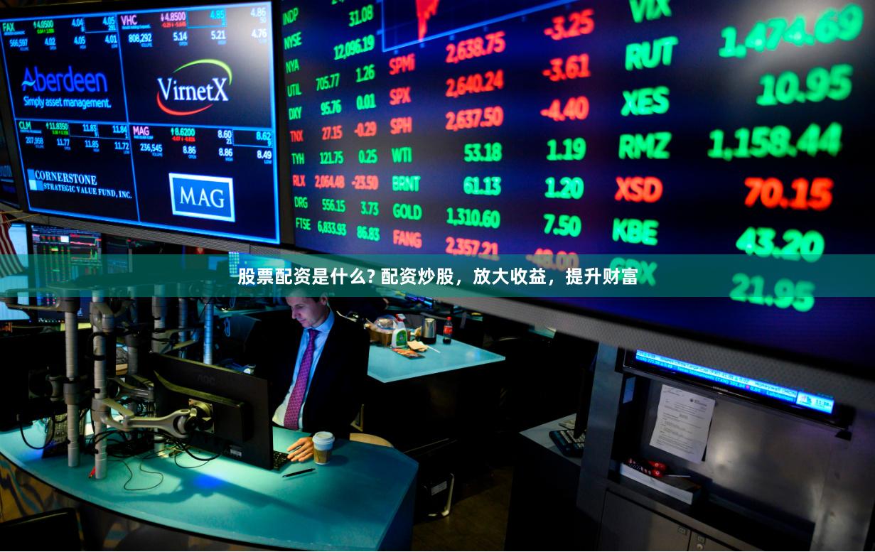 股票配资是什么? 配资炒股，放大收益，提升财富