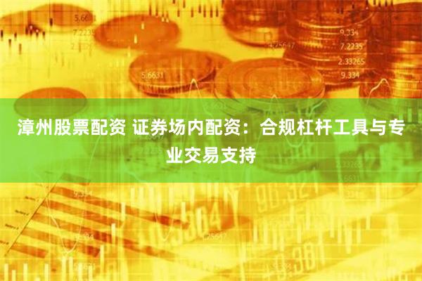 漳州股票配资 证券场内配资：合规杠杆工具与专业交易支持