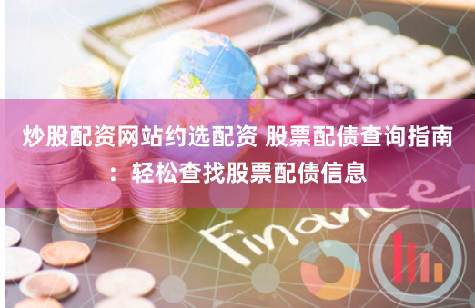 炒股配资网站约选配资 股票配债查询指南：轻松查找股票配债信息
