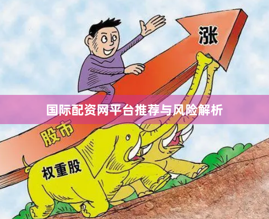 国际配资网平台推荐与风险解析