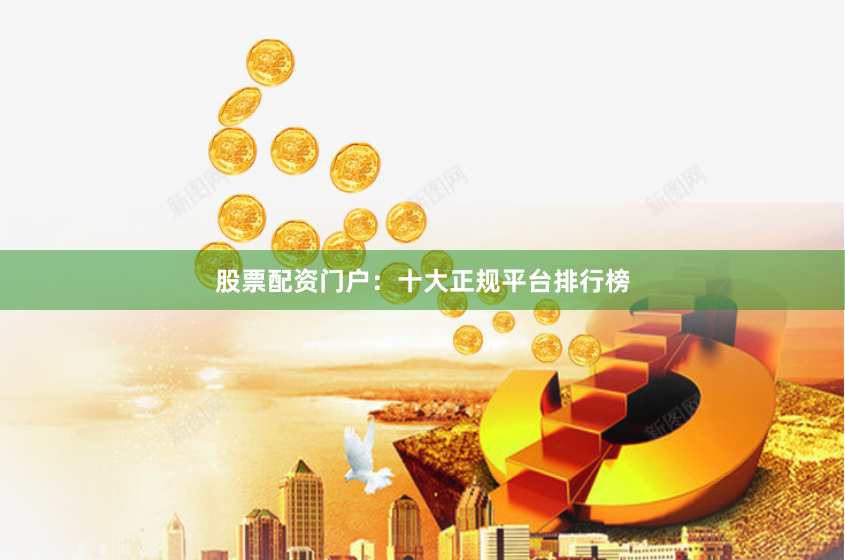 股票配资门户：十大正规平台排行榜