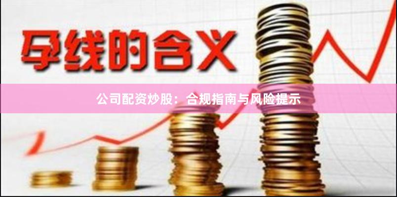 公司配资炒股：合规指南与风险提示