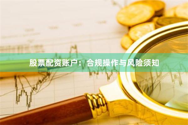 股票配资账户：合规操作与风险须知