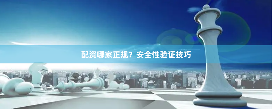 配资哪家正规？安全性验证技巧