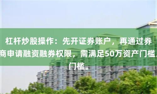 杠杆炒股操作：先开证券账户，再通过券商申请融资融券权限，需满足50万资产门槛。